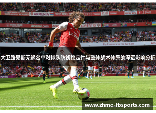 大卫路易斯无缘名单对球队防线稳定性与整体战术体系的深远影响分析 大卫路易斯无缘名单对球队防线稳定性与整体战术体系的深远影响分析