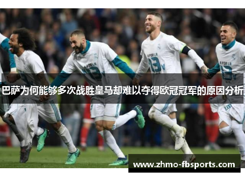 巴萨为何能够多次战胜皇马却难以夺得欧冠冠军的原因分析