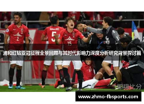 浦和红钻亚冠征程全景回顾与其时代影响力深度分析研究背景探讨篇