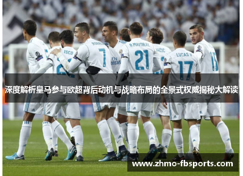深度解析皇马参与欧超背后动机与战略布局的全景式权威揭秘大解读 深度解析皇马参与欧超背后动机与战略布局的全景式权威揭秘大解读