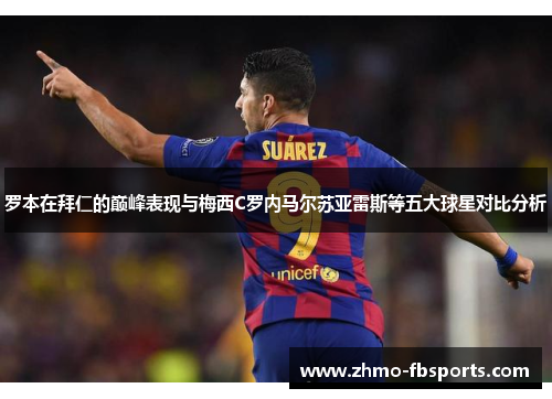 罗本在拜仁的巅峰表现与梅西C罗内马尔苏亚雷斯等五大球星对比分析 罗本在拜仁的巅峰表现与梅西C罗内马尔苏亚雷斯等五大球星对比分析