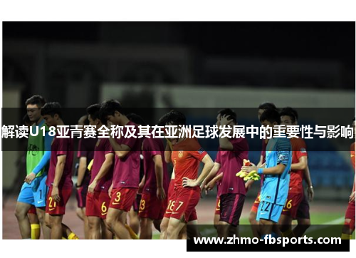 解读U18亚青赛全称及其在亚洲足球发展中的重要性与影响