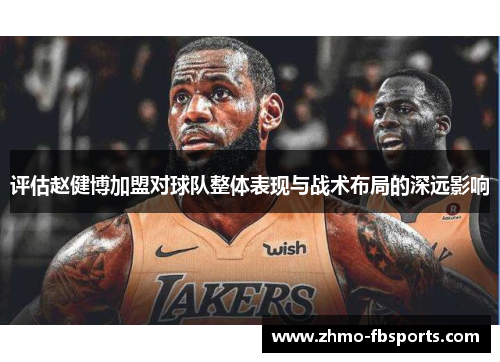 评估赵健博加盟对球队整体表现与战术布局的深远影响