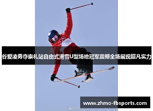 谷爱凌勇夺崇礼站自由式滑雪U型场地冠军震撼全场展现超凡实力 谷爱凌勇夺崇礼站自由式滑雪U型场地冠军震撼全场展现超凡实力