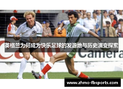 英格兰为何成为快乐足球的发源地与历史演变探索