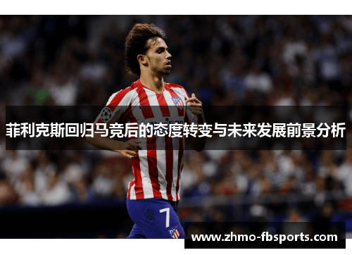 菲利克斯回归马竞后的态度转变与未来发展前景分析