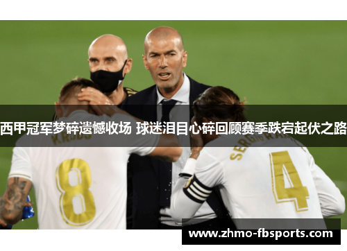 西甲冠军梦碎遗憾收场 球迷泪目心碎回顾赛季跌宕起伏之路