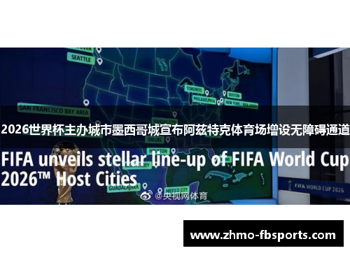 2026世界杯主办城市墨西哥城宣布阿兹特克体育场增设无障碍通道