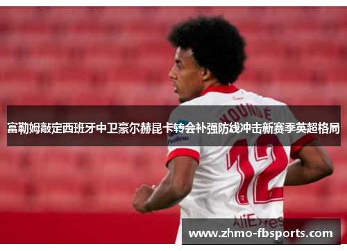 富勒姆敲定西班牙中卫豪尔赫昆卡转会补强防线冲击新赛季英超格局