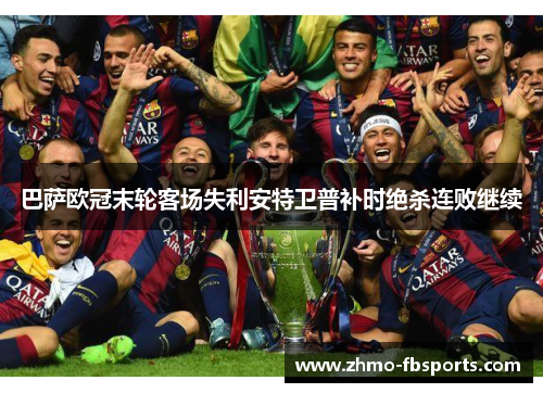 巴萨欧冠末轮客场失利安特卫普补时绝杀连败继续