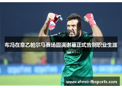 布冯在意乙帕尔马赛场圆满谢幕正式告别职业生涯