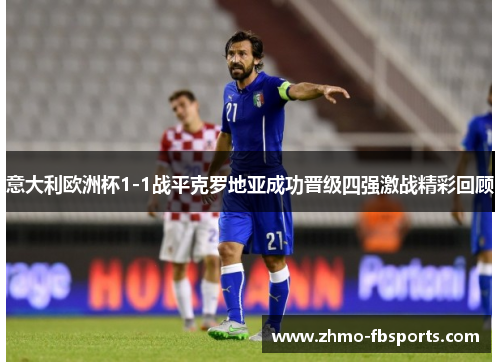意大利欧洲杯1-1战平克罗地亚成功晋级四强激战精彩回顾
