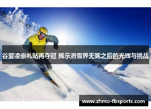 谷爱凌崇礼站再夺冠 揭示滑雪界无冕之后的光辉与挑战