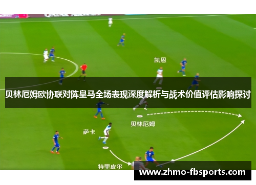 贝林厄姆欧协联对阵皇马全场表现深度解析与战术价值评估影响探讨