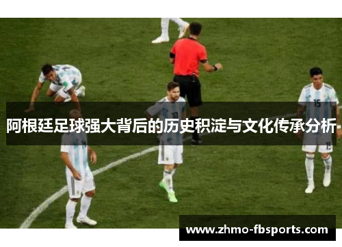阿根廷足球强大背后的历史积淀与文化传承分析