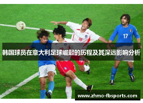 韩国球员在意大利足球崛起的历程及其深远影响分析 韩国球员在意大利足球崛起的历程及其深远影响分析